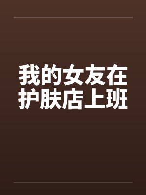 我的女友在护肤店上班 我的女友在护肤店上班
