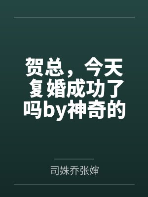 贺总,今天复婚成功了吗by神奇的大乔司姝乔 贺总,今天复婚成功了吗by神奇的大乔司姝乔