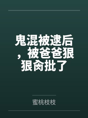 鬼混被逮后，被爸爸狠狠肏批了