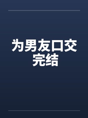 为男友口交 完结 为男友口交 完结