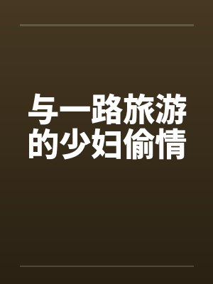 与一路旅游的少妇偷情 与一路旅游的少妇偷情