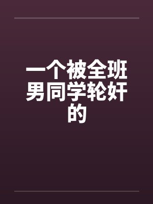 一个被全班男同学轮奸的 一个被全班男同学轮奸的