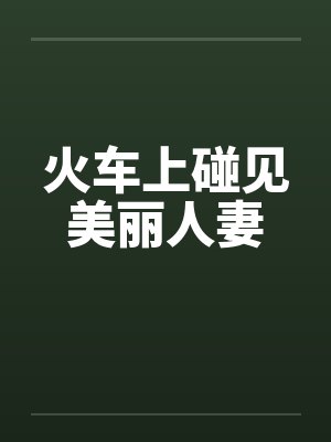 火车上碰见美丽人妻 火车上碰见美丽人妻
