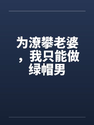 为潦攀老婆,我只能做绿帽男 为潦攀老婆,我只能做绿帽男