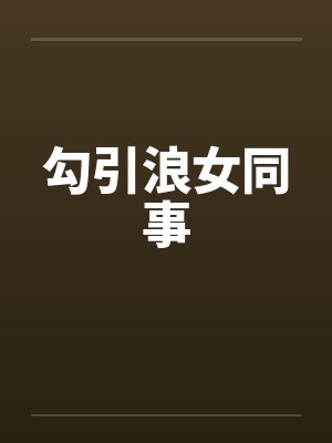 勾引浪女同事 勾引浪女同事