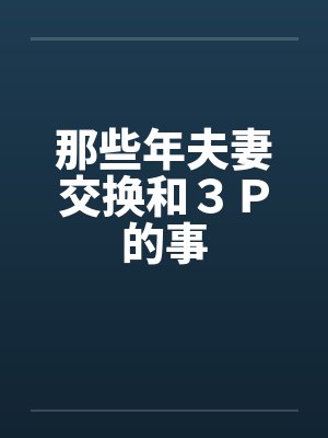 那些年夫妻交换和3P的事 那些年夫妻交换和3P的事