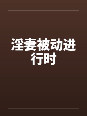 淫妻被动进行时 淫妻被动进行时