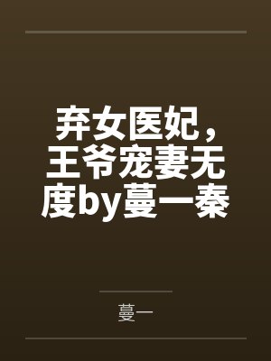 弃女医妃,王爷宠妻无度by蔓一秦锦蓉 弃女医妃,王爷宠妻无度by蔓一秦锦蓉