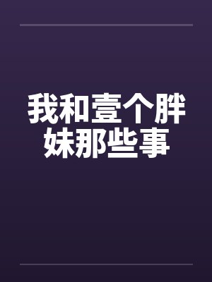 我和壹个胖妹那些事 我和壹个胖妹那些事