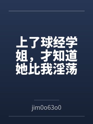 上了球经学姐,才知道她比我淫荡笔趣阁无弹窗 上了球经学姐,才知道她比我淫荡笔趣阁无弹窗