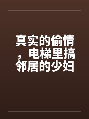真实的偷情,电梯里搞邻居的少妇 真实的偷情,电梯里搞邻居的少妇