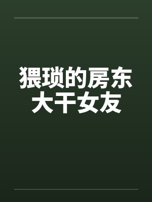 猥琐的房东大干女友 猥琐的房东大干女友