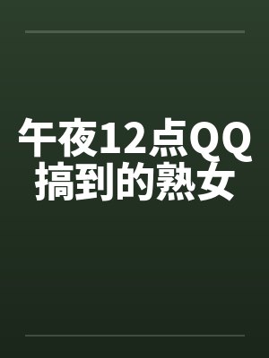 午夜12点QQ搞到的熟女 午夜12点QQ搞到的熟女