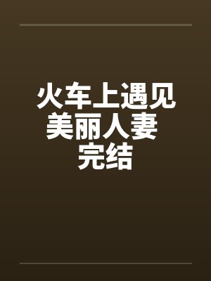 火车上遇见美丽人妻 完结 火车上遇见美丽人妻 完结
