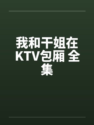 我和干姐在KTV包厢 全集 我和干姐在KTV包厢 全集
