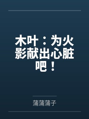 木叶:为火影献出心脏吧! 木叶:为火影献出心脏吧!