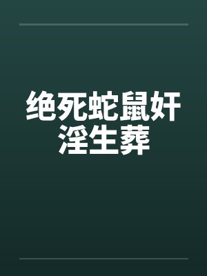 绝死蛇鼠奸淫生葬 绝死蛇鼠奸淫生葬