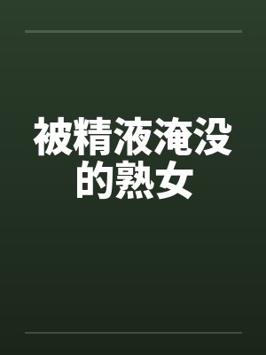 被精液淹没的熟女 被精液淹没的熟女