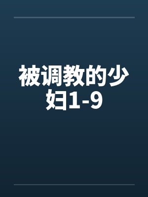 被调教的少妇1-9 被调教的少妇1-9