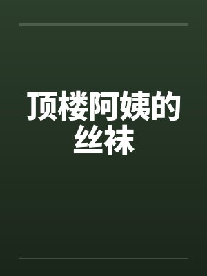 顶楼阿姨的丝袜 顶楼阿姨的丝袜