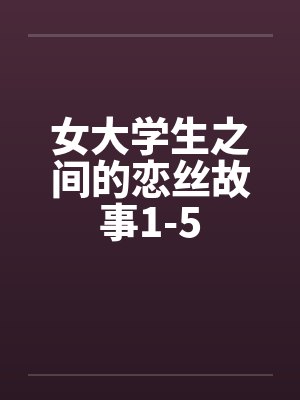 女大学生之间的恋丝故事1-5 女大学生之间的恋丝故事1-5