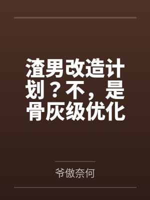 渣男改造计划?不,是骨灰级优化 渣男改造计划?不,是骨灰级优化
