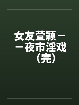 女友萱颖--夜市淫戏(完) 女友萱颖--夜市淫戏(完)