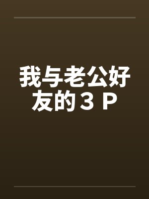 我与老公好友的3P 我与老公好友的3P