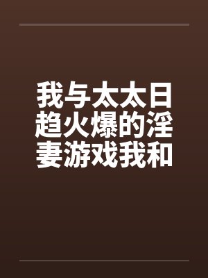 我与太太日趋火爆的淫妻游戏我和老婆的爱好 我与太太日趋火爆的淫妻游戏我和老婆的爱好