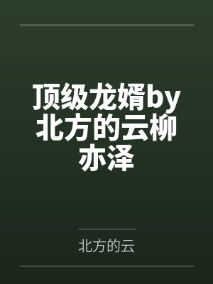 顶级龙婿by北方的云柳亦泽 顶级龙婿by北方的云柳亦泽