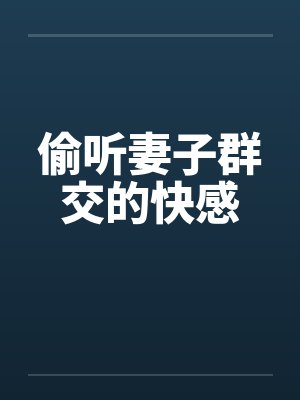 偷听妻子群交的快感 偷听妻子群交的快感