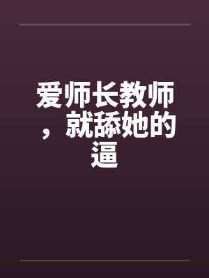 爱师长教师,就舔她的逼 爱师长教师,就舔她的逼