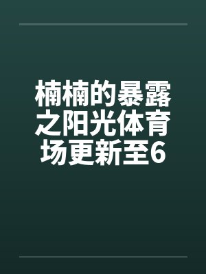 楠楠的暴露之阳光体育场更新至6章 楠楠的暴露之阳光体育场更新至6章
