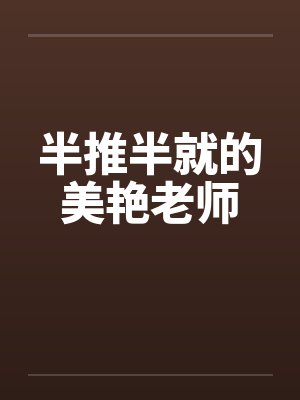 半推半就的美艳老师 半推半就的美艳老师