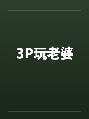 3P玩老婆 3P玩老婆
