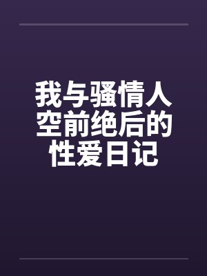 我与骚情人空前绝后的性爱日记