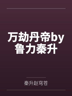 万劫丹帝by鲁力秦升 万劫丹帝by鲁力秦升