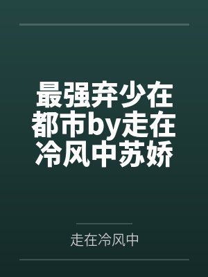最强弃少在都市by走在冷风中苏娇娇 最强弃少在都市by走在冷风中苏娇娇