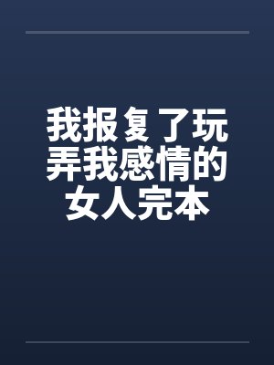我报复了玩弄我感情的女人完本 我报复了玩弄我感情的女人完本
