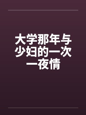 大学那年与少妇的一次一夜情 大学那年与少妇的一次一夜情