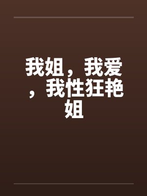 我姐,我爱,我性狂艳姐 我姐,我爱,我性狂艳姐