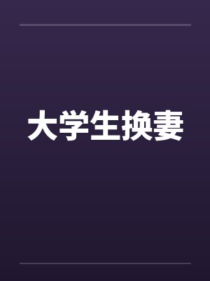 大学生换妻 大学生换妻