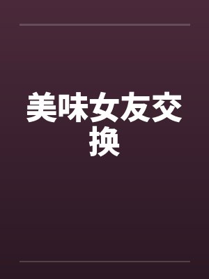 美味女友交换 美味女友交换