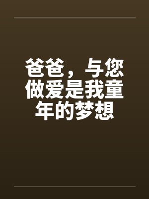 爸爸,与您做爱是我童年的梦想 爸爸,与您做爱是我童年的梦想