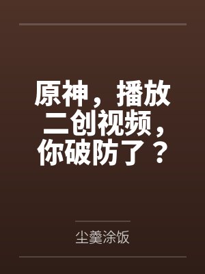 原神,播放二创视频,你破防了? 原神,播放二创视频,你破防了?