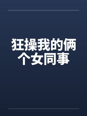 狂操我的俩个女同事 狂操我的俩个女同事
