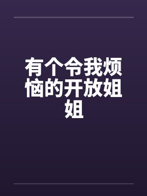 有个令我烦恼的开放姐姐 有个令我烦恼的开放姐姐