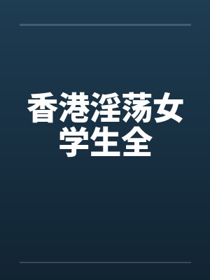 香港淫荡女学生全 香港淫荡女学生全