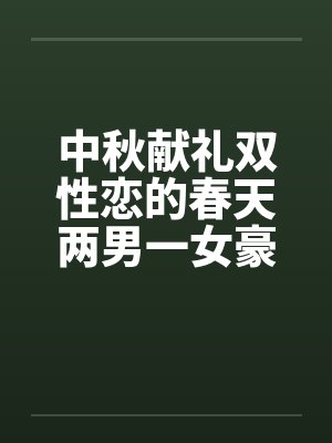 中秋献礼双性恋的春天两男一女豪情故事,不喜慎入 中秋献礼双性恋的春天两男一女豪情故事,不喜慎入