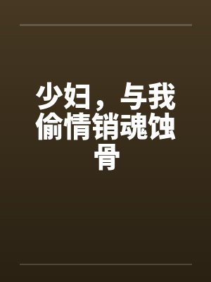 少妇,与我偷情销魂蚀骨 少妇,与我偷情销魂蚀骨